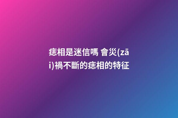 痣相是迷信嗎 會災(zāi)禍不斷的痣相的特征